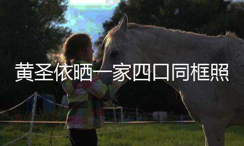 爱萌可依晒一家同框小儿光呆黄圣见曝照 子罕四口